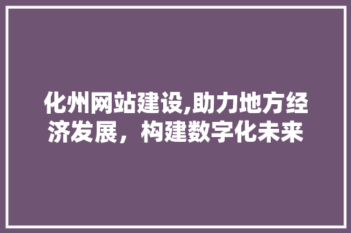化州网站建设,助力地方经济发展，构建数字化未来