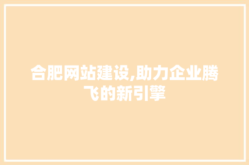 合肥网站建设,助力企业腾飞的新引擎