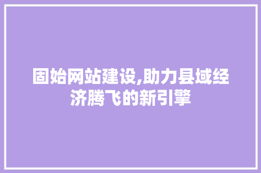 固始网站建设,助力县域经济腾飞的新引擎