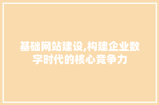 基础网站建设,构建企业数字时代的核心竞争力