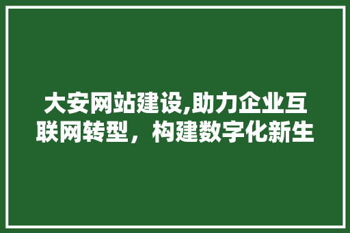 大安网站建设,助力企业互联网转型,构建数字化新生态 大安网站建设,助力企业互联网转型,构建数字化新生态