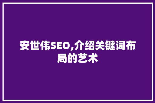 安世伟SEO,介绍关键词布局的艺术