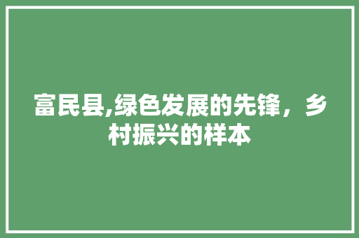 富民县,绿色发展的先锋，乡村振兴的样本
