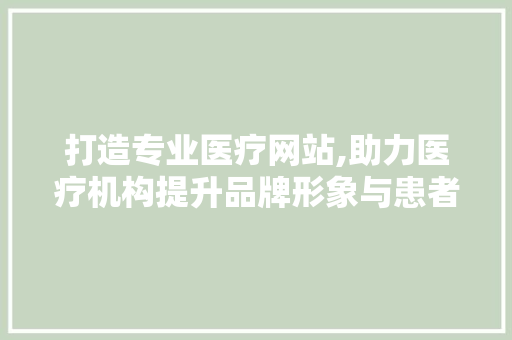 打造专业医疗网站,助力医疗机构提升品牌形象与患者服务水平