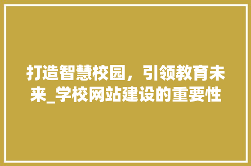 打造智慧校园，引领教育未来_学校网站建设的重要性与步骤