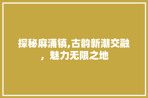 探秘麻涌镇,古韵新潮交融，魅力无限之地