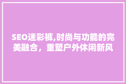 SEO迷彩裤,时尚与功能的完美融合，重塑户外休闲新风尚
