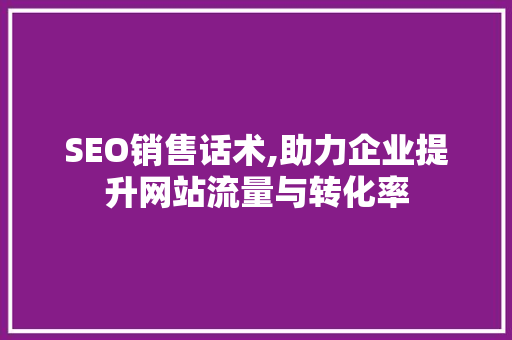 SEO销售话术,助力企业提升网站流量与转化率