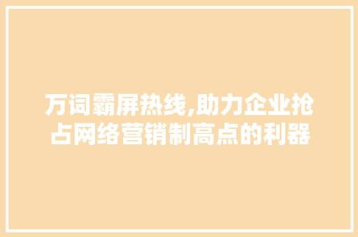 万词霸屏热线,助力企业抢占网络营销制高点的利器