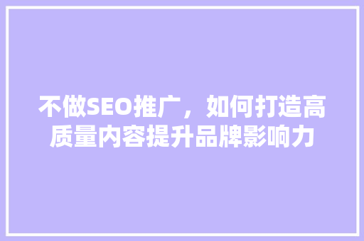 不做SEO推广,如何打造高质量内容提升品牌影响力 不做SEO推广,如何打造高质量内容提升品牌影响力