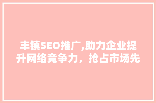 丰镇SEO推广,助力企业提升网络竞争力,抢占市场先机 丰镇SEO推广,助力企业提升网络竞争力,抢占市场先机