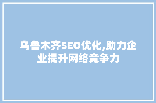 乌鲁木齐SEO优化,助力企业提升网络竞争力 乌鲁木齐SEO优化,助力企业提升网络竞争力