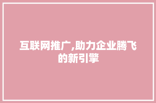互联网推广,助力企业腾飞的新引擎
