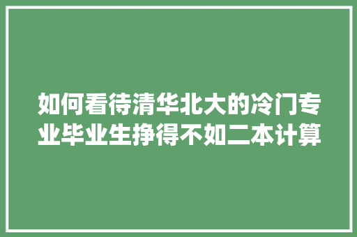 如何看待清华北大的冷门专业毕业生挣得不如二本计算机金融毕业生这种社会现象_冷门电脑基础知识有哪些
