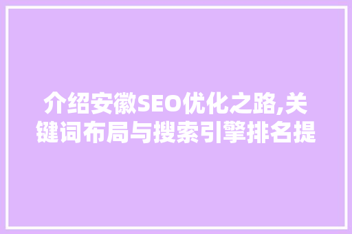 介绍安徽SEO优化之路,关键词布局与搜索引擎排名提升步骤 介绍安徽SEO优化之路,关键词布局与搜索引擎排名提升步骤