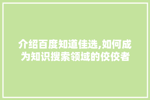 介绍百度知道佳选,如何成为知识搜索领域的佼佼者