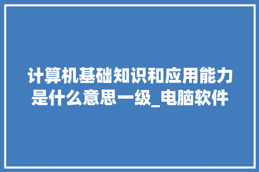 计算机基础知识和应用能力是什么意思一级_电脑软件基础知识教程视频 电脑故障维修