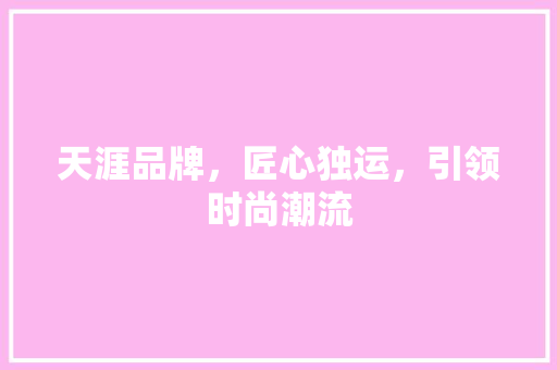 天涯品牌,匠心独运,引领时尚潮流 天涯品牌,匠心独运,引领时尚潮流