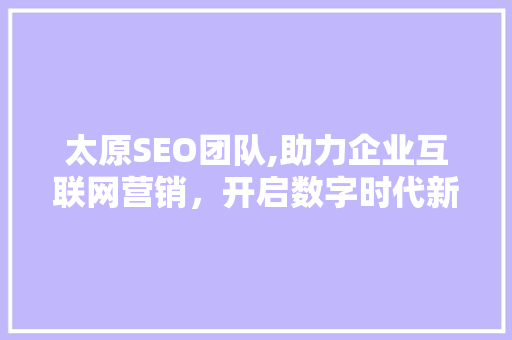 太原SEO团队,助力企业互联网营销,开启数字时代新篇章 太原SEO团队,助力企业互联网营销,开启数字时代新篇章