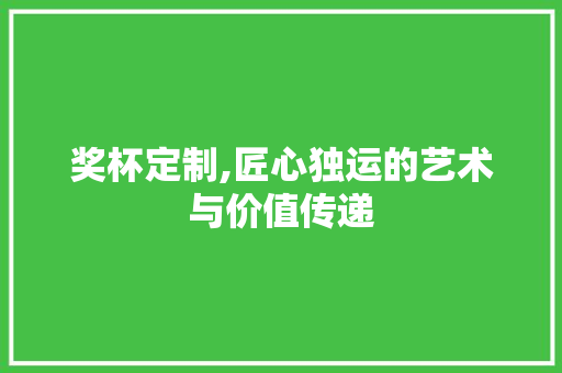 奖杯定制,匠心独运的艺术与价值传递 奖杯定制,匠心独运的艺术与价值传递
