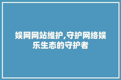 娱网网站维护,守护网络娱乐生态的守护者 娱网网站维护,守护网络娱乐生态的守护者