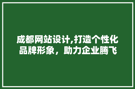 成都网站设计,打造个性化品牌形象，助力企业腾飞
