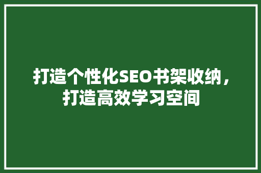 打造个性化SEO书架收纳，打造高效学习空间