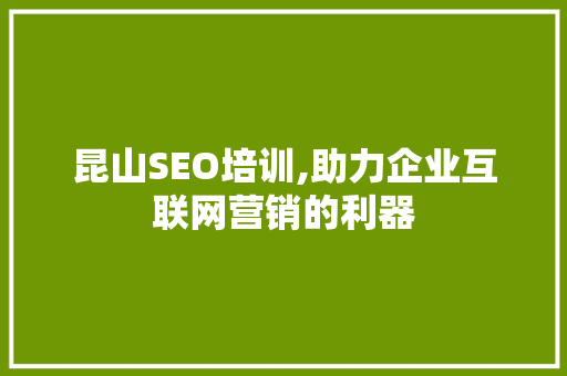 昆山SEO培训,助力企业互联网营销的利器