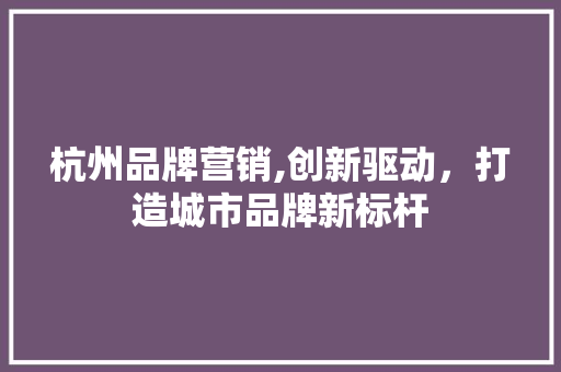 杭州品牌营销,创新驱动，打造城市品牌新标杆