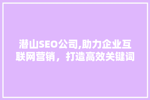 潜山SEO公司,助力企业互联网营销，打造高效关键词布局步骤