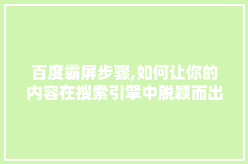 百度霸屏步骤,如何让你的内容在搜索引擎中脱颖而出