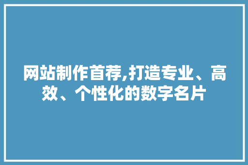 网站制作首荐,打造专业、高效、个性化的数字名片
