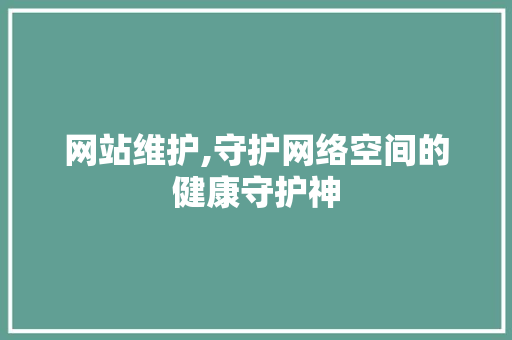 网站维护,守护网络空间的健康守护神 网络技术