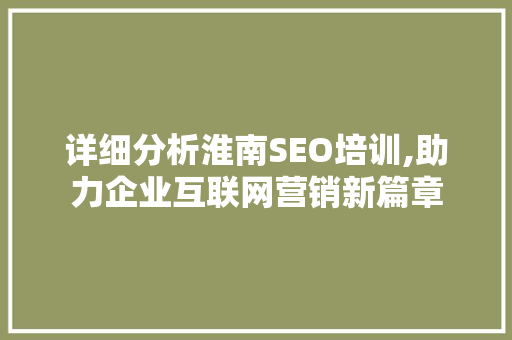 详细分析淮南SEO培训,助力企业互联网营销新篇章 详细分析淮南SEO培训,助力企业互联网营销新篇章
