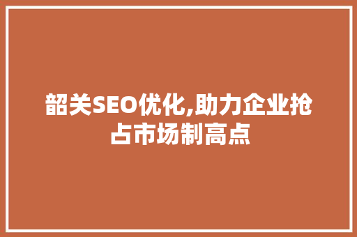 韶关SEO优化,助力企业抢占市场制高点 韶关SEO优化,助力企业抢占市场制高点