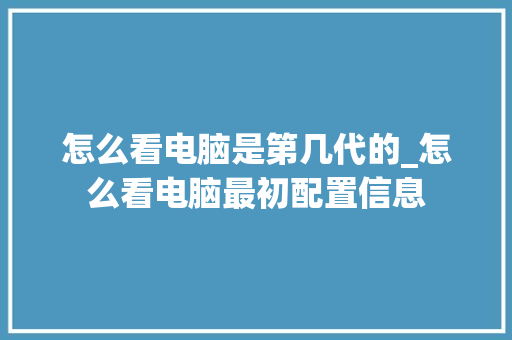 怎么看电脑是第几代的_怎么看电脑最初配置信息