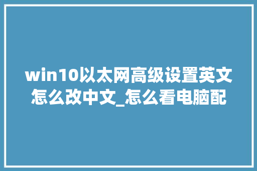win10以太网高级设置英文怎么改中文_怎么看电脑配置中文版