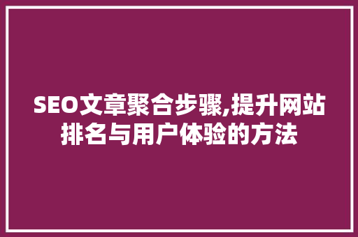 SEO文章聚合步骤,提升网站排名与用户体验的方法