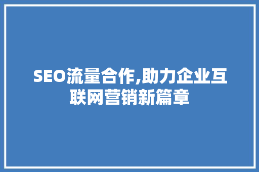 SEO流量合作,助力企业互联网营销新篇章