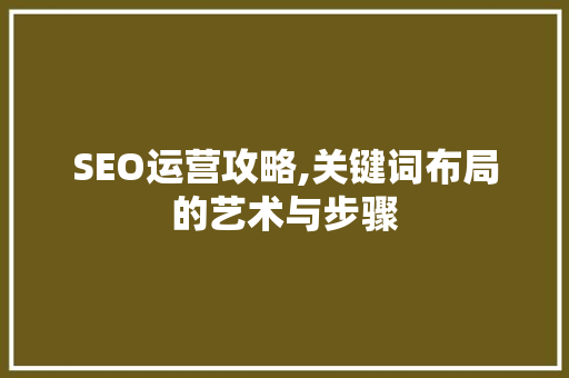 SEO运营攻略,关键词布局的艺术与步骤
