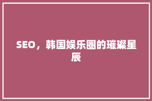 SEO，韩国娱乐圈的璀璨星辰