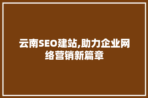云南SEO建站,助力企业网络营销新篇章
