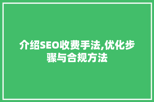 介绍SEO收费手法,优化步骤与合规方法