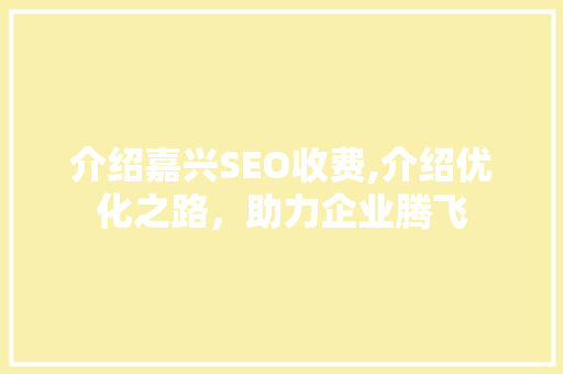 介绍嘉兴SEO收费,介绍优化之路，助力企业腾飞