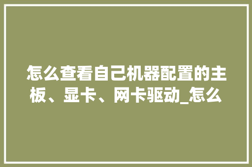 怎么查看自己机器配置的主板、显卡、网卡驱动_怎么看电脑配置驱动程序