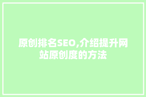 原创排名SEO,介绍提升网站原创度的方法