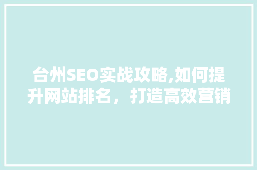 台州SEO实战攻略,如何提升网站排名,打造高效营销步骤 台州SEO实战攻略,如何提升网站排名,打造高效营销步骤
