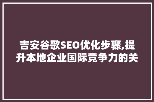 吉安谷歌SEO优化步骤,提升本地企业国际竞争力的关键 吉安谷歌SEO优化步骤,提升本地企业国际竞争力的关键