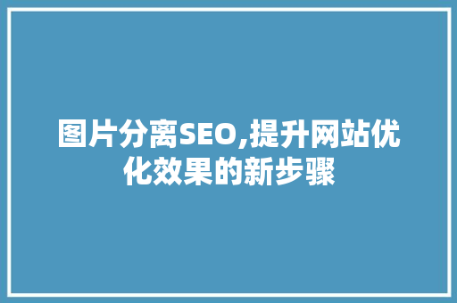 图片分离SEO,提升网站优化效果的新步骤
