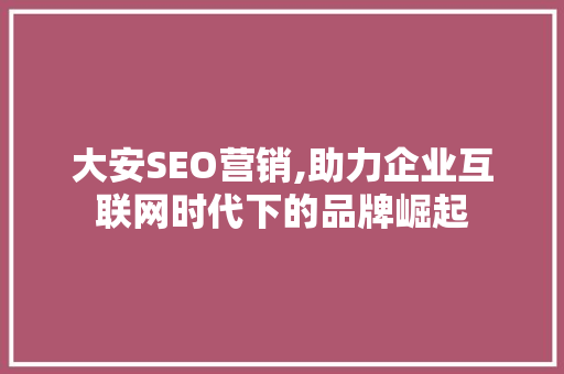 大安SEO营销,助力企业互联网时代下的品牌崛起